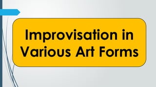 Improvisation in
Various Art Forms
 