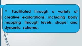- Facilitated through a variety of
creative explorations, including body
mapping through levels, shape, and
dynamic schema.
 