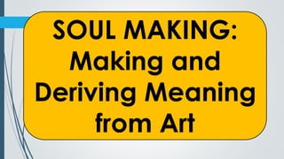 SOUL MAKING:
Making and
Deriving Meaning
from Art
 