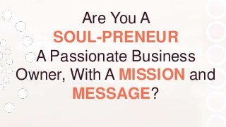 Are You A
SOUL-PRENEUR
A Passionate Business
Owner, With A MISSION and
MESSAGE?

 