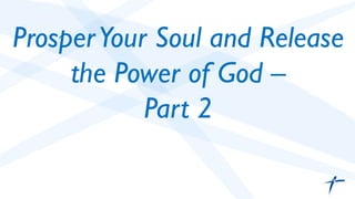 Prosper Your Soul and Release 
the Power of God – 
Part 2 
 