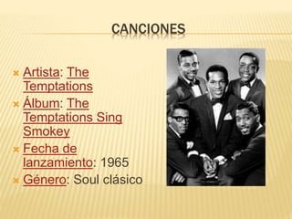  Artista: The
Temptations
 Álbum: The
Temptations Sing
Smokey
 Fecha de
lanzamiento: 1965
 Género: Soul clásico
CANCIONES
 