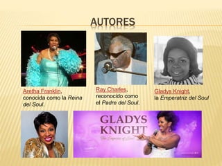 Aretha Franklin,
conocida como la Reina
del Soul.
Ray Charles,
reconocido como
el Padre del Soul.
Gladys Knight,
la Emperatriz del Soul
AUTORES
 