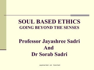Jayashree Sadri and Sorab Sadri
SOUL BASED ETHICS
GOING BEYOND THE SENSES
Professor Jayashree Sadri
And
Dr Sorab Sadri
 