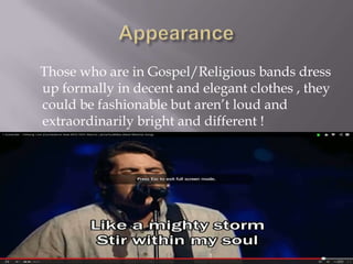 Those who are in Gospel/Religious bands dress
up formally in decent and elegant clothes , they
could be fashionable but aren’t loud and
extraordinarily bright and different !
 
