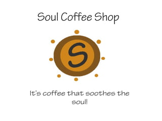 Soul Coffee Shop 
It’s coffee that soothes the 
soul! 
 