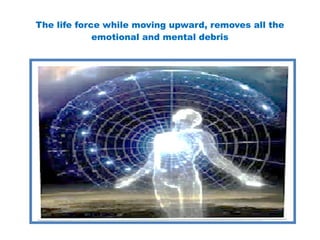 The life force while moving upward, removes all the
emotional and mental debris
 