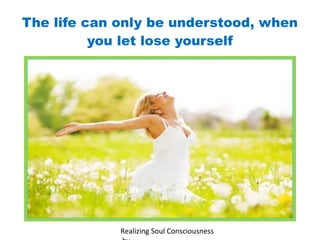 The life can only be understood, when
you let lose yourself
Realizing Soul Consciousness
 