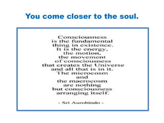 You come closer to the soul.
 