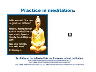 Practice in meditation.
By clicking on the following links you know more about meditation.
http://www.speakingtree.in/slideshow/rajyoga-meditation/40710
http://www.brahmakumaris.org/meditation/how-to-meditate
http://www.powershow.com/view4/50e23b-ZTkwY/Rajayoga_Meditation_powerpoint_ppt_presentation
Rajayoga Meditation
for Peace, Purity, Prosperity
 