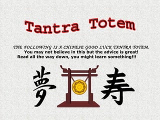 THE FOLLOWING IS A CHINESE GOOD LUCK TANTRA TOTEM.
   You may not believe in this but the advice is great!
 Read all the way down, you might learn something!!!
 