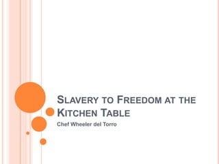 SLAVERY TO FREEDOM AT THE
KITCHEN TABLE
Chef Wheeler del Torro
 