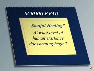 SCRIBBLE PAD
Soulful Healing?
At what level of
human existence
does healing begin?
 