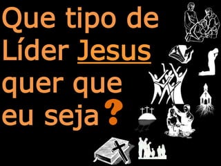 Que tipo de
Líder
?
Jesus
quer que
eu seja
 