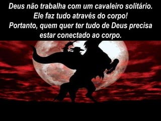 Deus não trabalha com um cavaleiro solitário.
Ele faz tudo através do corpo!
Portanto, quem quer ter tudo de Deus precisa
estar conectado ao corpo.
 