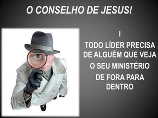 I
TODO LÍDER PRECISA
DE ALGUÉM QUE VEJA
O SEU MINISTÉRIO
DE FORA PARA
DENTRO
O CONSELHO DE JESUS!
 
