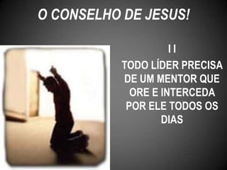 I I
TODO LÍDER PRECISA
DE UM MENTOR QUE
ORE E INTERCEDA
POR ELE TODOS OS
DIAS
O CONSELHO DE JESUS!
 
