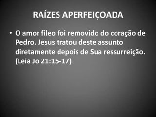 RAÍZES APERFEIÇOADA
• O amor fileo foi removido do coração de
Pedro. Jesus tratou deste assunto
diretamente depois de Sua ressurreição.
(Leia Jo 21:15-17)
 