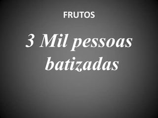 FRUTOS
3 Mil pessoas
batizadas
 