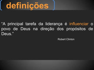 “A principal tarefa da liderança é influenciar o
povo de Deus na direção dos propósitos de
Deus.”
Robert Clinton
definições
 