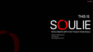 THIS IS
WHO CREATE ARTS THAT TOUCH YOUR SOULS
VIMEO.COM/SOULIE
SOULIE.VN
HELLO@SOULIE.VN
 