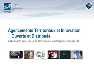 Agencements Territoriaux et Innovation Ouverte et Distribuée Eddie Soulier, labo Tech-CICO, Université de Technologie de Troyes (UTT) 