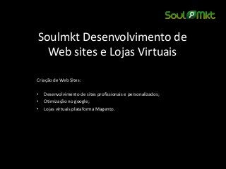 Soulmkt Desenvolvimento de Web sites e Lojas Virtuais 
Criação de Web Sites: 
•Desenvolvimento de sites profissionais e personalizados; 
•Otimização no google; 
•Lojas virtuais plataforma Magento. 
 