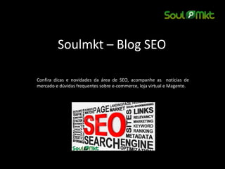 Soulmkt – Blog SEO 
Confira dicas e novidades da área de SEO, acompanhe as noticias de mercado e dúvidas frequentes sobre e-commerce, loja virtual e Magento.  