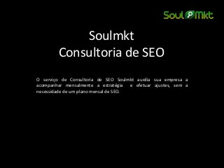Soulmkt Consultoria de SEO 
O serviço de Consultoria de SEO Soulmkt auxilia sua empresa a acompanhar mensalmente a estratégia e efetuar ajustes, sem a necessidade de um plano mensal de SEO. 
 