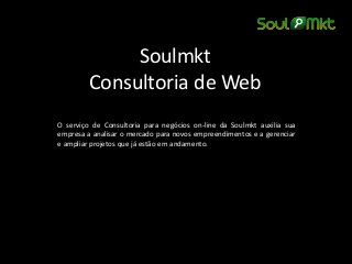 Soulmkt Consultoria de Web 
O serviço de Consultoria para negócios on-line da Soulmkt auxilia sua empresa a analisar o mercado para novos empreendimentos e a gerenciar e ampliar projetos que já estão em andamento. 
 