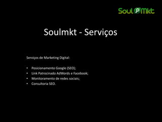 Soulmkt - Serviços 
Serviços de Marketing Digital: 
•Posicionamento Google (SEO); 
•Link Patrocinado AdWords e Facebook; 
•Monitoramento de redes sociais; 
•Consultoria SEO. 
 