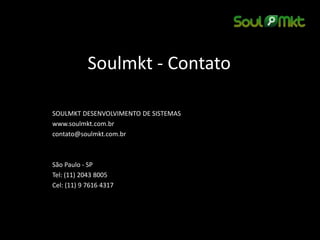 Soulmkt - Contato 
SOULMKT DESENVOLVIMENTO DE SISTEMAS 
www.soulmkt.com.br 
contato@soulmkt.com.br 
São Paulo - SP 
Tel: (11) 2043 8005 
Cel: (11) 9 7616 4317 
