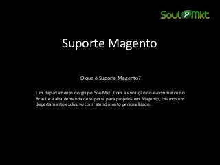 Suporte Magento 
O que é Suporte Magento? 
Um departamento do grupo SoulMkt. Com a evolução do e-commerce no Brasil e a alta demanda de suporte para projetos em Magento, criamos um departamento exclusivo com atendimento personalizado.  