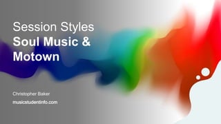 Session Styles
Soul Music &
Motown
Christopher Baker
musicstudentinfo.com
 