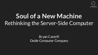 Soul of a New Machine
Rethinking the Server-Side Computer
Bryan Cantrill
Oxide Computer Company
 