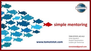 simple mentoring
TOM OTSTOT, ACS ALS
Unity Speakers
Airpark Toastmasters
Leaders for Tomorrow
tomotstot@gmail.com
www.tomotstot.com
 