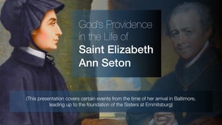 God’s Providence
in the Life of
Saint Elizabeth
Ann Seton
(This presentation covers certain events from the time of her arrival in Baltimore,
leading up to the foundation of the Sisters at Emmitsburg)
 
