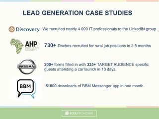 We recruited nearly 4 000 IT professionals to the LinkedIN group
730+ Doctors recruited for rural job positions in 2.5 months
200+ forms filled in with 335+ TARGET AUDIENCE specific
guests attending a car launch in 10 days.
51000 downloads of BBM Messenger app in one month.
 