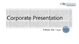 CORPORATE PRESENTATION
- PRABHJOT JOLLY | SKIPPER
 
