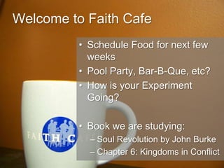 Welcome to Faith Cafe Schedule Food for next few weeks Pool Party, Bar-B-Que, etc? How is your Experiment Going? Book we are studying: Soul Revolution by John Burke Chapter 6: Kingdoms in Conflict 