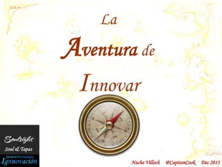La

Aventura de
Innovar
Soul & Tapas
Nacho Villoch

@CapitanCook

Dec 2013

 