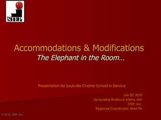 Accommodations & Modifications   The Elephant in the Room… Presentation for Soulsville Charter School In-Service July 22, 2010 Jacqueline Roebuck Sakho, MA STEP, Inc. Regional Coordinator, West TN © 2010, STEP, Inc. 