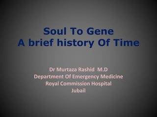 Soul To Gene
A brief history Of Time
Dr Murtaza Rashid M.D
Department Of Emergency Medicine
Royal Commission Hospital
Jubail
 