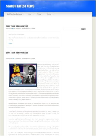 SEARCH LATEST NEWS

    Soul Train Don Cornelius                Home              Privacy             Archive




SOUL TRAIN DON CORNELIUS
POSTED BY EIZ ON THURSDAY, 19 JANUARY, 2012, 7:14 AM
                                                                                                                 GO


                                                                                                              
      Soul-Train-Don-Cornelius.png


      "Soul Train" creator Don Cornelius was found dead at his Sherman Oaks on home on Wednesday
      morning.


      Share |




SOUL TRAIN DON CORNELIUS
 


POSTED BYO EIZ N THURSDAY, 19 JANUARY, 2012, 7:14 AM




                                                              Subscribe/Manage Account Place Ad LAT
                                                              Store Jobs Cars Real Estate Rentals
                                                              Classifieds Custom Publishing
                                                              LocalHOME LOCAL L.A. Now Politics
                                                              Crime Education O.C. Westside
                                                              Neighborhoods Environment Obituaries
                                                              U.S. Politics Nation Now Politics Now Top
                                                              of the Ticket Science & Environment
                                                              Obituaries Religion WORLD World Now
                                                              Afghanistan war Africa Americas Asia
                                                              Europe Middle East Business Money &
                                                              Co. Technology Personal Finance Small
                                                              Business Company Town Jobs Real
      Estate Cars SPORTS Lakers Clippers Dodgers Angels NFL Ducks/Kings USC UCLA College
      Football Preps Scores/Stats ENTERTAINMENT Movies Television Music Celebrity Arts & Culture
      Industry Awards Calendar Health Booster Shots Fitness & Nutrition Medicine Behavior Healthcare
      Reform Hospitals Living Home Food Image Books Parenting Magazine Reader Photos Summer
      Guide Travel California Hawaii Mexico Las Vegas Europe Asia Australia Travel & Deal Blog
      Opinion Editorials Op-Ed Letters Opinion L.A.


      Law enforcement sources said police arrived at Cornelius' home around 4 a.m. He apparently died
      of a self-inflicted gunshot wound, according to sources, who spoke on the condition of anonymity
      because the case was ongoing.


      "We've been in discussions with several people about getting a movie off the ground. It wouldn't be
      the 'Soul Train' dance show, it would be more of a biographical look at the project," he said. "It's
      going to be about some of the things that really happened on the show."


      According to a Times article, Cornelius’   “Soul Train”  became the longest-running first-run
      nationally syndicated show in television history, bringing African American music and style to the
      world for 35 years.


      The sources say he was discovered by a family member early Wednesday morning, suffering from
      a gunshot wound to the head. He was rushed to a hospital, where doctors pronounced him dead.]


      L.A. Now is the Los Angeles Times’ breaking news section for Southern California. It is produced
      by more than 80 reporters and editors in The Times’  Metro section, reporting from the paper’s
 