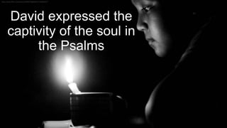 David expressed the
captivity of the soul in
the Psalms
 