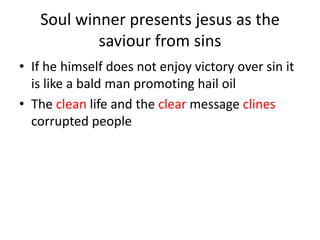 Soul winner presents jesus as the
saviour from sins
• If he himself does not enjoy victory over sin it
is like a bald man promoting hail oil
• The clean life and the clear message clines
corrupted people
 