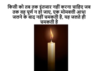 दकसी को तब तक इोंतजार नहीों करना चादहए जब
तक वह पूणव न हो जाए, एक मोमबत्ती आधा
जलने क
े बाि नहीों चमकती है, यह जलते ही
चमकती है
 