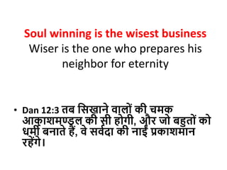 Soul winning is the wisest business
Wiser is the one who prepares his
neighbor for eternity
• Dan 12:3 तब दसखाने वालोों की चमक
आकाशमण्डल की सी होगी, और जो बहुतोों को
धमी बनाते हैं, वे सवविा की नाईों प्रकाशमान
रहेंगे।
 