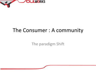 The Consumer : A community
The paradigm Shift
 
