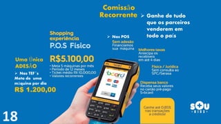 Comissão
Recorrente
 Nas POS
Uma Única
ADESÃO
 Nas TEF´s
Meta de uma
máquina por dia
R$ 1.200,00
 Ganhe de tudo
que os parceiros
venderem em
todo o país
 